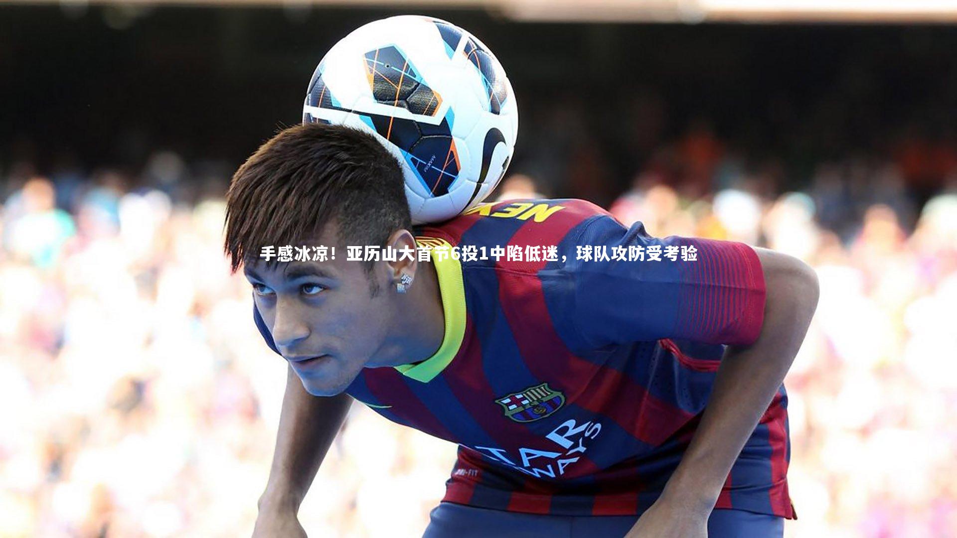 手感冰凉！亚历山大首节6投1中陷低迷，球队攻防受考验