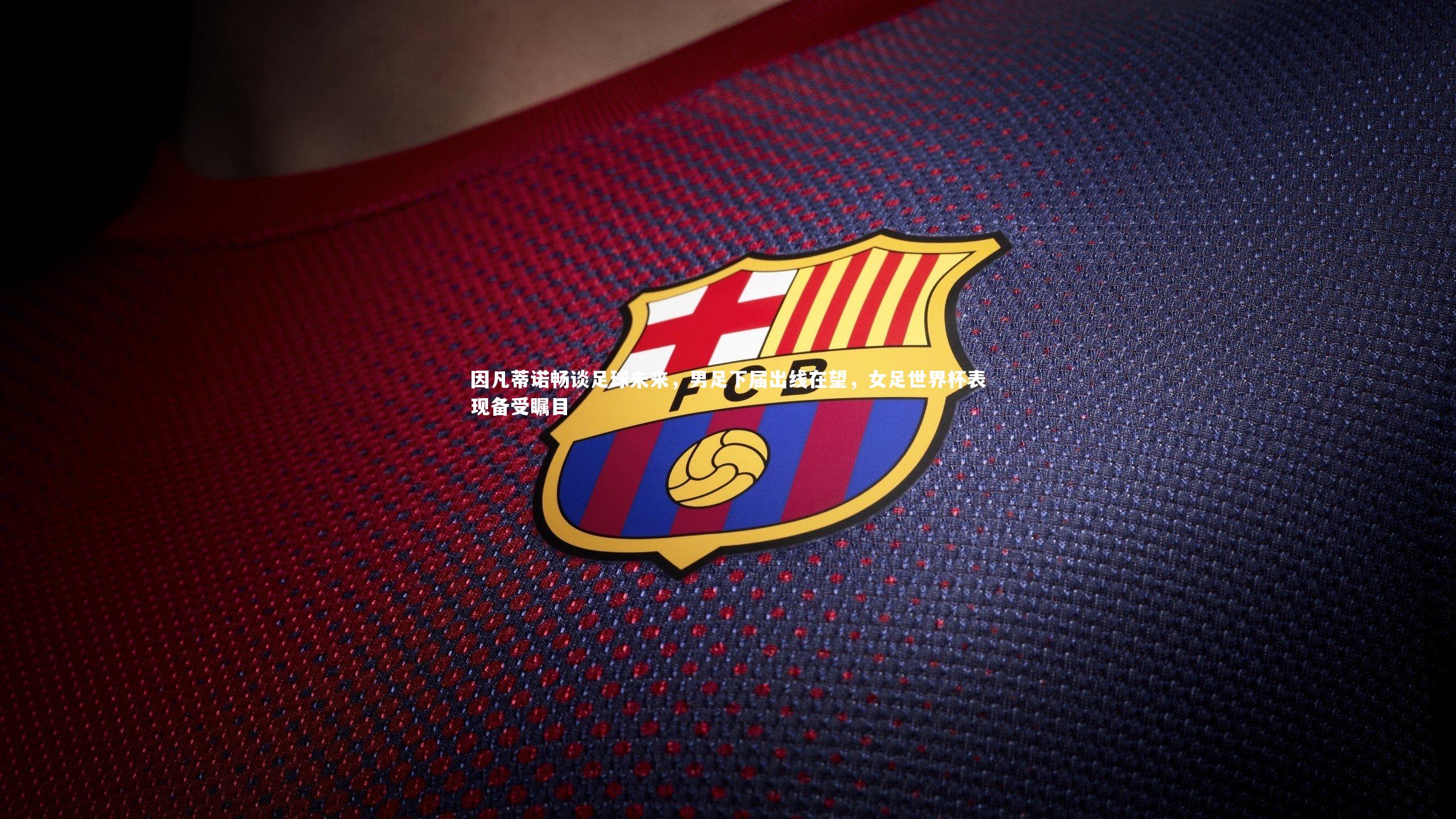 金年会|因凡蒂诺畅谈足球未来，男足下届出线在望，女足世界杯表现备受瞩目