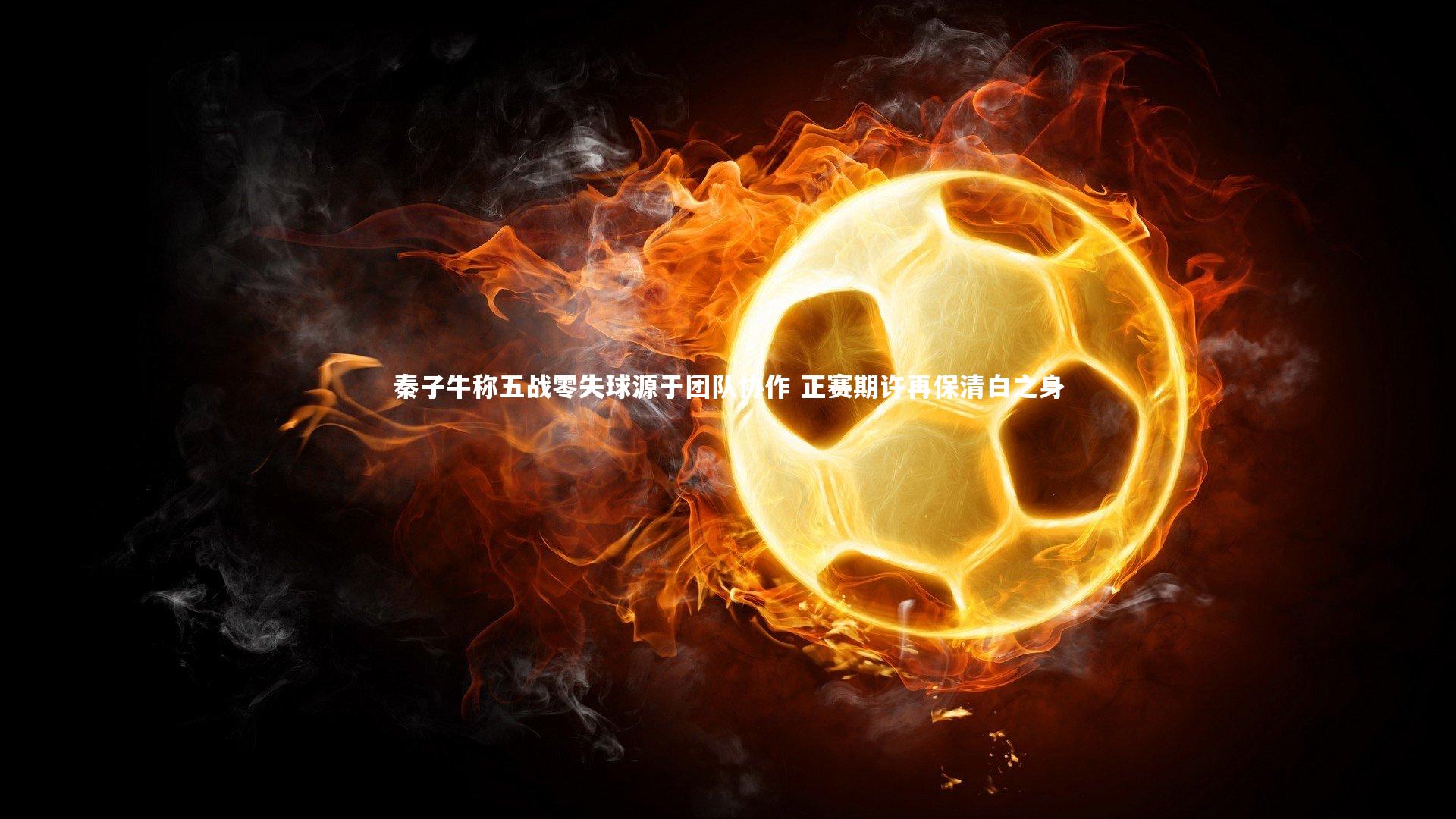 【金年会】秦子牛称五战零失球源于团队协作 正赛期许再保清白之身