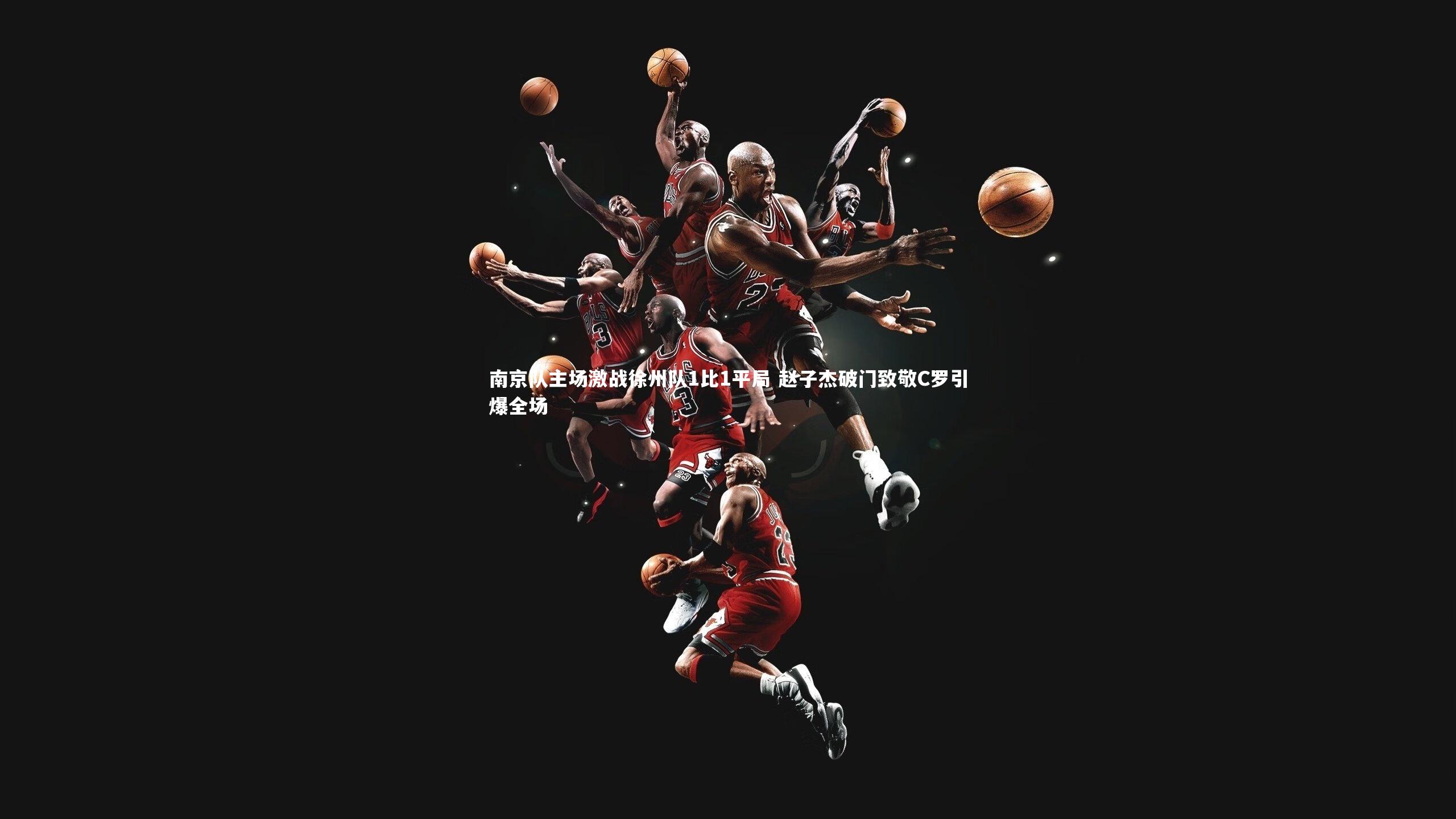 金年会官网_南京队主场激战徐州队1比1平局 赵子杰破门致敬C罗引爆全场